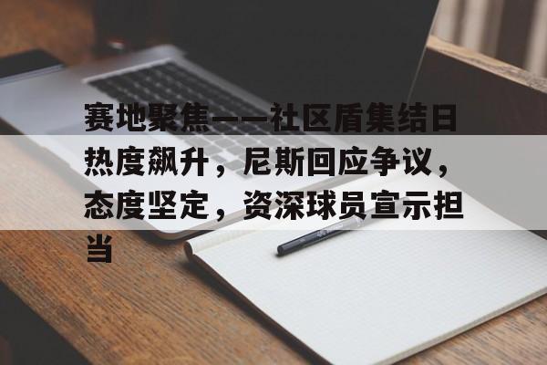 AYX爱游戏中国关于赛地聚焦——社区盾集结日热度飙升，尼斯回应争议，态度坚定，资深球员宣示担当的信息